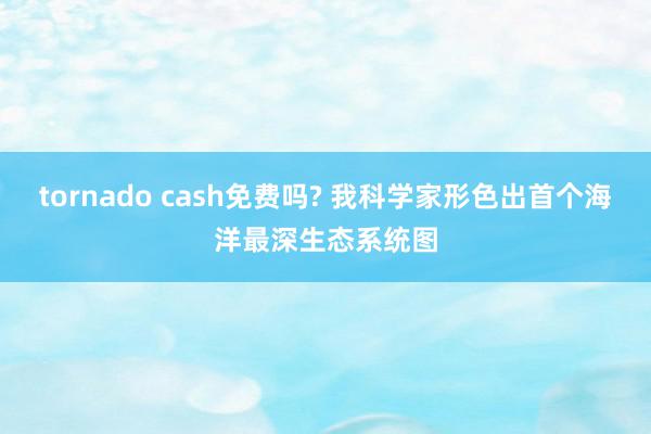 tornado cash免费吗? 我科学家形色出首个海洋最深生态系统图